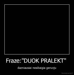 Fraze:"DUOK PRALEKT"  - dazniausiai nesibaigia geruoju