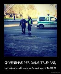 GYVENIMAS PER DAUG TRUMPAS, - kad net mažos akimirkos verčia susimąstyti. PAGARBA