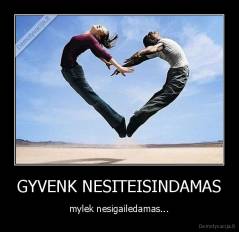 GYVENK NESITEISINDAMAS - mylek nesigailedamas...