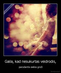 Gaila, kad nesukurtas veidrodis, -  parodantis sielos groži