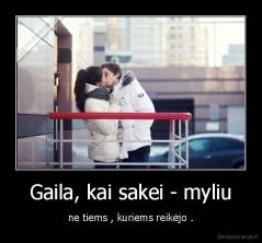 Gaila, kai sakei - myliu - ne tiems , kuriems reikėjo .