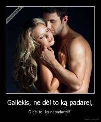 Gailėkis, ne dėl to ką padarei, - O dėl to, ko nepadarei!!!