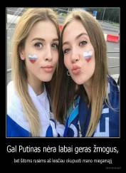 Gal Putinas nėra labai geras žmogus, - bet šitoms rusėms aš leisčiau okupuoti mano miegamąjį