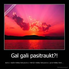 Gal gali pasitraukt?! - ziuriu i saule-matau tave,ziuriu i menuli-matau tave,ziuriu i jura-matau tave...