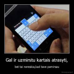 Gal ir uzmirstu kartais atrasyti, - bet tai nereskia,kad tave pamirsau