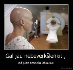 Gal jau nebeverkšlenkit ,  - kad jums nesiseka labiausiai. 