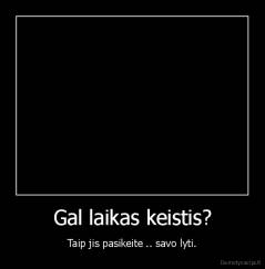 Gal laikas keistis? - Taip jis pasikeite .. savo lyti.