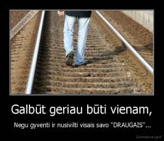Galbūt geriau būti vienam, -  Negu gyventi ir nusivilti visais savo "DRAUGAIS"...
