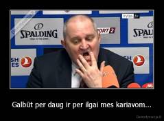 Galbūt per daug ir per ilgai mes kariavom... - 