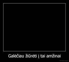 Galėčiau žiūrėti į tai amžinai - 