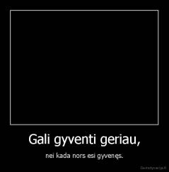 Gali gyventi geriau, - nei kada nors esi gyvenęs.