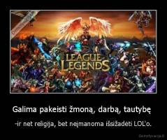 Galima pakeisti žmoną, darbą, tautybę  - -ir net religija, bet neįmanoma išsižadėti LOL'o.