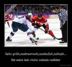 Galiu griūti,susitraumuoti,susilaužyti,suklupti... - Bet aistra ledo rituliui niekada neišblės!