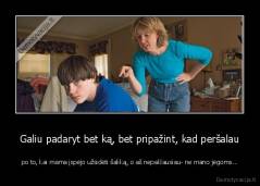 Galiu padaryt bet ką, bet pripažint, kad peršalau - po to, kai mama įspėjo užsidėti šaliką, o aš nepaklausiau- ne mano jėgoms...