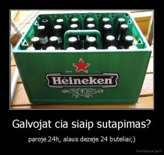 Galvojat cia siaip sutapimas? - paroje 24h, alaus dezeje 24 buteliai;)