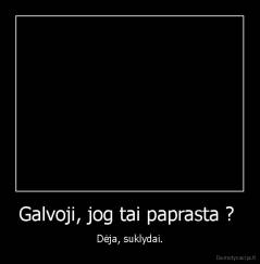 Galvoji, jog tai paprasta ?  - Dėja, suklydai.
