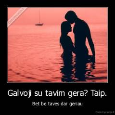 Galvoji su tavim gera? Taip. - Bet be taves dar geriau