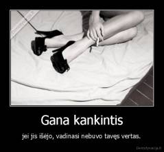 Gana kankintis - jei jis išėjo, vadinasi nebuvo tavęs vertas.