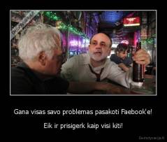 Gana visas savo problemas pasakoti Faebook'e! - Eik ir prisigerk kaip visi kiti!