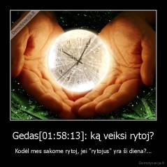 Gedas[01:58:13]: ką veiksi rytoj? - Kodėl mes sakome rytoj, jei "rytojus" yra ši diena?...