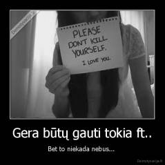 Gera būtų gauti tokia ft.. - Bet to niekada nebus... 