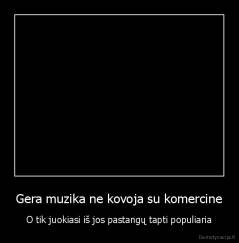 Gera muzika ne kovoja su komercine - O tik juokiasi iš jos pastangų tapti populiaria