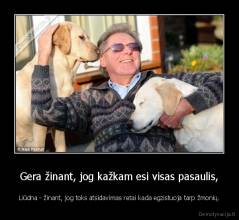 Gera žinant, jog kažkam esi visas pasaulis, - Liūdna - žinant, jog toks atsidavimas retai kada egzistuoja tarp žmonių.