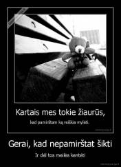 Gerai, kad nepamirštat šikti - Ir dėl tos meilės kentėti
