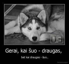 Gerai, kai šuo - draugas, - bet kai draugas - šuo...
