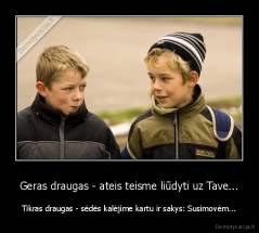 Geras draugas - ateis teisme liūdyti uz Tave... - Tikras draugas - sėdės kalėjime kartu ir sakys: Susimovėm...
