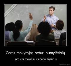 Geras mokytojas neturi numylėtinių - Jam visi mokiniai vienodai bjaurūs