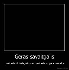 Geras savaitgalis - prasideda tik tada,kai rytas prasideda su gera nuotaika