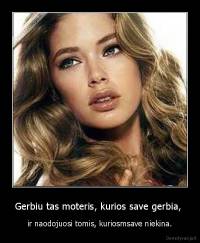 Gerbiu tas moteris, kurios save gerbia,  - ir naodojuosi tomis, kuriosmsave niekina.