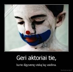 Geri aktoriai tie, - kurie išgyvenę viską ką vaidina.