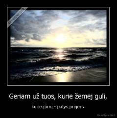 Geriam už tuos, kurie žemėj guli, -  kurie jūroj - patys prigers. 