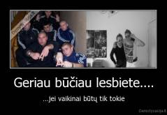Geriau būčiau lesbiete.... - ...jei vaikinai būtų tik tokie
