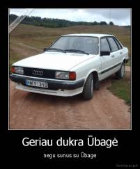 Geriau dukra Ūbagė - negu sunus su Ūbage