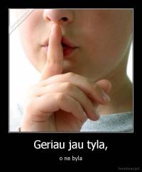 Geriau jau tyla, - o ne byla