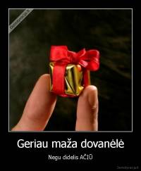 Geriau maža dovanėlė - Negu didelis AČIŪ