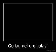 Geriau nei orginalas! - 