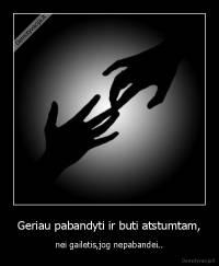 Geriau pabandyti ir buti atstumtam, - nei gailetis,jog nepabandei..