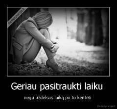Geriau pasitraukti laiku  - negu uždelsus laiką po to kentėti 