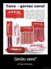 Geriau sava? - aš taip nemanau.