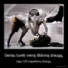 Geriau turėti vieną ištikimą draugą, - negu 100 nepatikimų draugų.