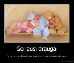 Geriausi draugai - Tai ne tie kurie vakare su tavim geria, o tie kurios tu ryte randi salia saves