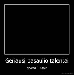 Geriausi pasaulio talentai - gyvena Rusijoje