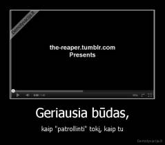 Geriausia būdas, - kaip "patrollinti" tokį, kaip tu