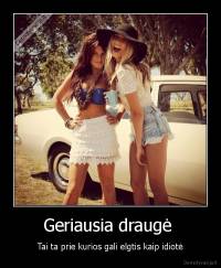 Geriausia draugė  - Tai ta prie kurios gali elgtis kaip idiotė