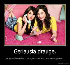 Geriausia draugė, - jos gali iškalbėti naktis , dienas, bet vistiek kitą dieną turės ką kalbėti .