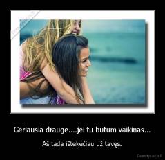 Geriausia drauge....jei tu būtum vaikinas... - Aš tada ištekėčiau už tavęs.